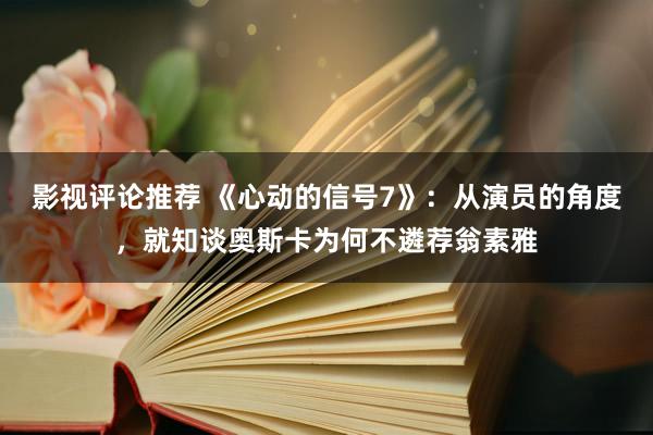 影视评论推荐 《心动的信号7》：从演员的角度，就知谈奥斯卡为何不遴荐翁素雅