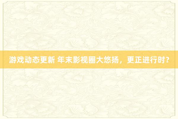 游戏动态更新 年末影视圈大悠扬，更正进行时？