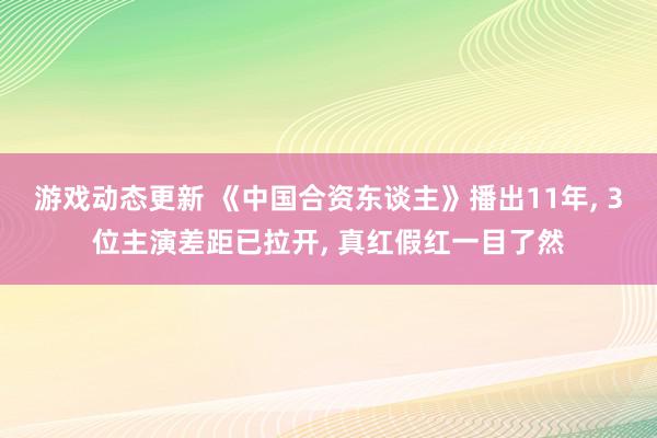 游戏动态更新 《中国合资东谈主》播出11年, 3位主演差距已拉开, 真红假红一目了然