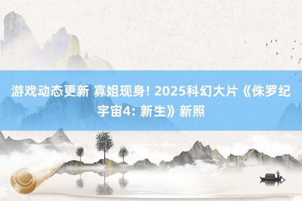 游戏动态更新 寡姐现身! 2025科幻大片《侏罗纪宇宙4: 新生》新照