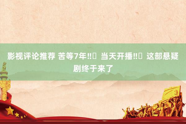 影视评论推荐 苦等7年‼️当天开播‼️这部悬疑剧终于来了