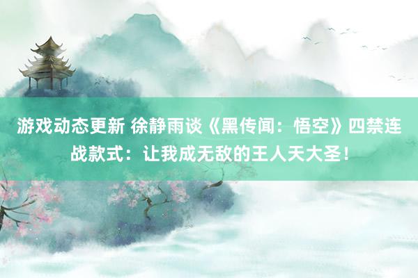 游戏动态更新 徐静雨谈《黑传闻：悟空》四禁连战款式：让我成无敌的王人天大圣！