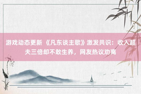 游戏动态更新 《凡东谈主歌》激发共识：收入超夫三倍却不敢生养，网友热议劝离