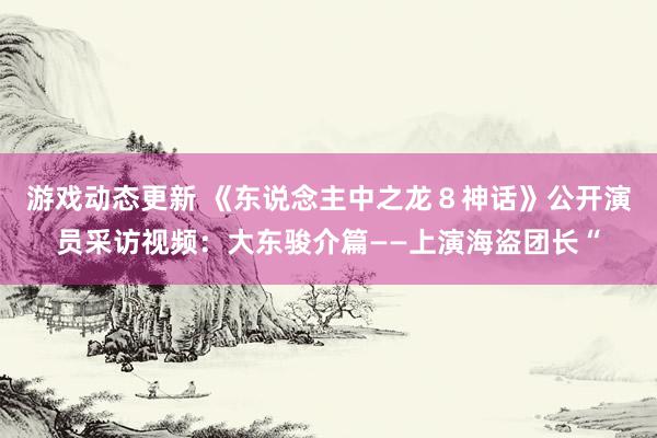 游戏动态更新 《东说念主中之龙８神话》公开演员采访视频：大东骏介篇——上演海盗团长“