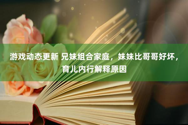 游戏动态更新 兄妹组合家庭，妹妹比哥哥好坏，育儿内行解释原因