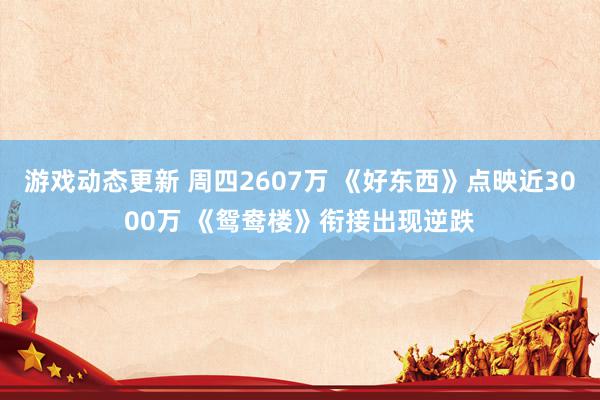 游戏动态更新 周四2607万 《好东西》点映近3000万 《鸳鸯楼》衔接出现逆跌