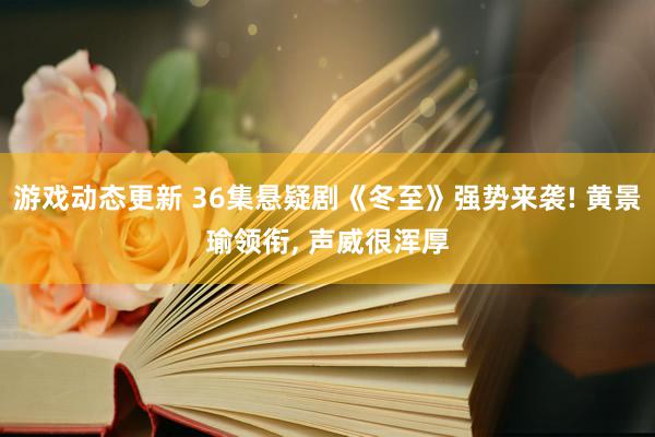 游戏动态更新 36集悬疑剧《冬至》强势来袭! 黄景瑜领衔, 声威很浑厚