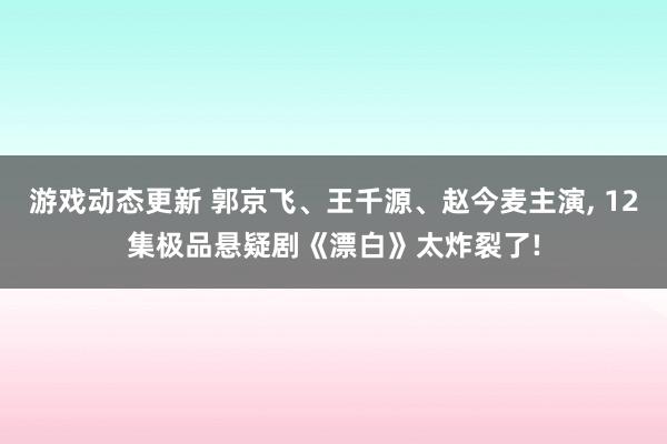 游戏动态更新 郭京飞、王千源、赵今麦主演, 12集极品悬疑剧《漂白》太炸裂了!