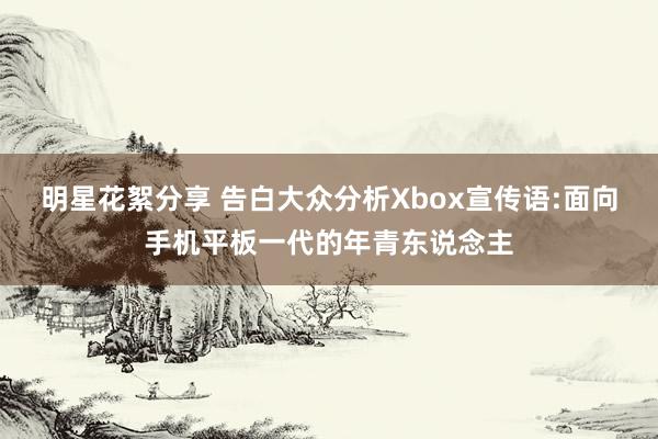 明星花絮分享 告白大众分析Xbox宣传语:面向手机平板一代的年青东说念主