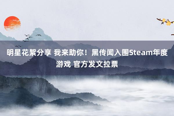 明星花絮分享 我来助你！黑传闻入围Steam年度游戏 官方发文拉票