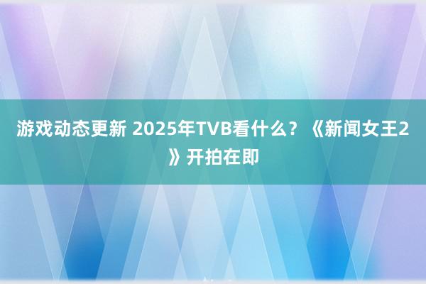 游戏动态更新 2025年TVB看什么？《新闻女王2》开拍在即