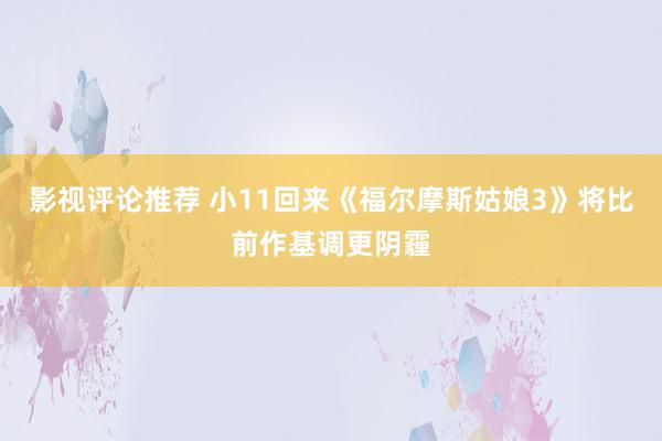 影视评论推荐 小11回来《福尔摩斯姑娘3》将比前作基调更阴霾