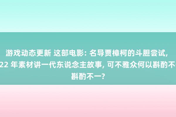 游戏动态更新 这部电影: 名导贾樟柯的斗胆尝试, 用 22 年素材讲一代东说念主故事, 可不雅众何以斟酌不一?