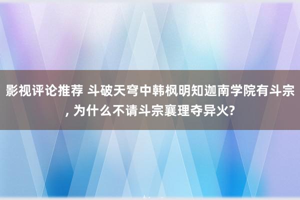 影视评论推荐 斗破天穹中韩枫明知迦南学院有斗宗, 为什么不请斗宗襄理夺异火?