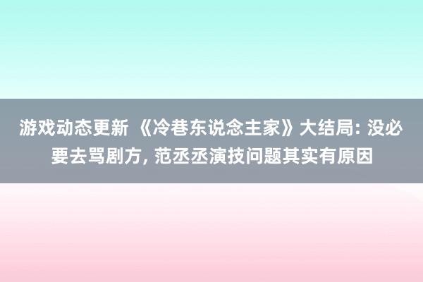 游戏动态更新 《冷巷东说念主家》大结局: 没必要去骂剧方, 范丞丞演技问题其实有原因