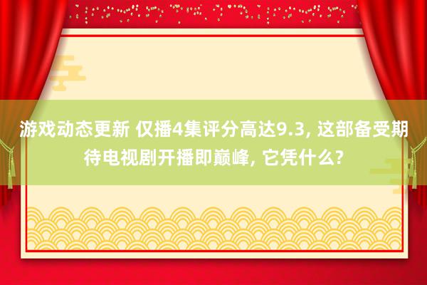 游戏动态更新 仅播4集评分高达9.3, 这部备受期待电视剧开播即巅峰, 它凭什么?