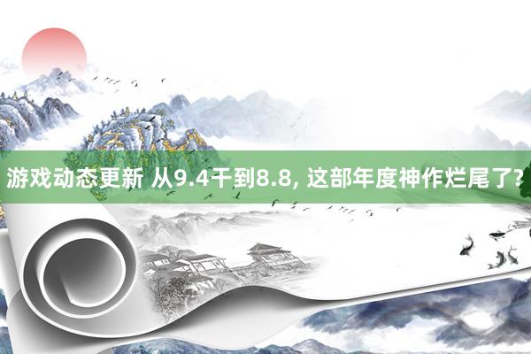 游戏动态更新 从9.4干到8.8, 这部年度神作烂尾了?