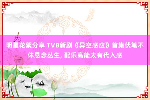 明星花絮分享 TVB新剧《异空感应》首集伏笔不休悬念丛生, 配乐高能太有代入感