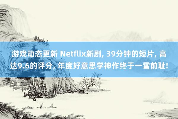 游戏动态更新 Netflix新剧, 39分钟的短片, 高达9.6的评分, 年度好意思学神作终于一雪前耻!