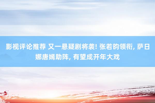 影视评论推荐 又一悬疑剧将袭! 张若昀领衔, 萨日娜唐嫣助阵, 有望成开年大戏