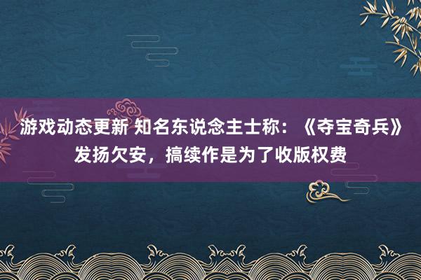 游戏动态更新 知名东说念主士称：《夺宝奇兵》发扬欠安，搞续作是为了收版权费