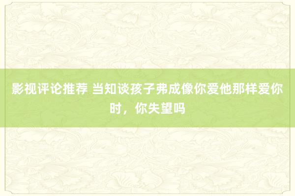 影视评论推荐 当知谈孩子弗成像你爱他那样爱你时，你失望吗