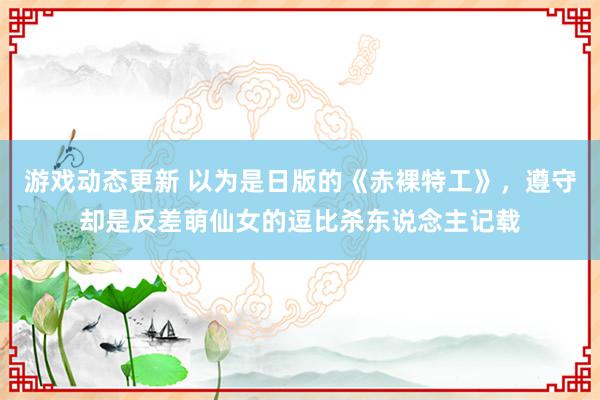 游戏动态更新 以为是日版的《赤裸特工》，遵守却是反差萌仙女的逗比杀东说念主记载