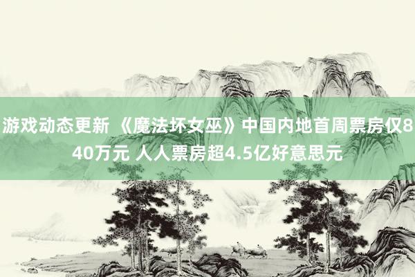 游戏动态更新 《魔法坏女巫》中国内地首周票房仅840万元 人人票房超4.5亿好意思元