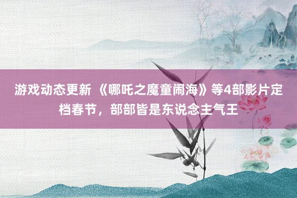 游戏动态更新 《哪吒之魔童闹海》等4部影片定档春节，部部皆是东说念主气王