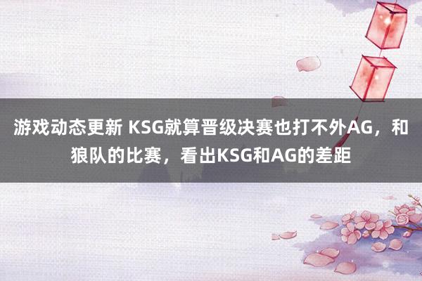 游戏动态更新 KSG就算晋级决赛也打不外AG，和狼队的比赛，看出KSG和AG的差距