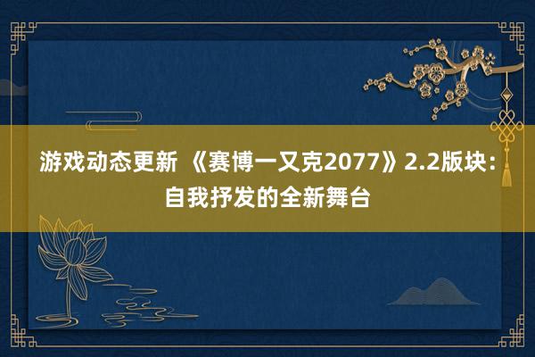 游戏动态更新 《赛博一又克2077》2.2版块：自我抒发的全新舞台