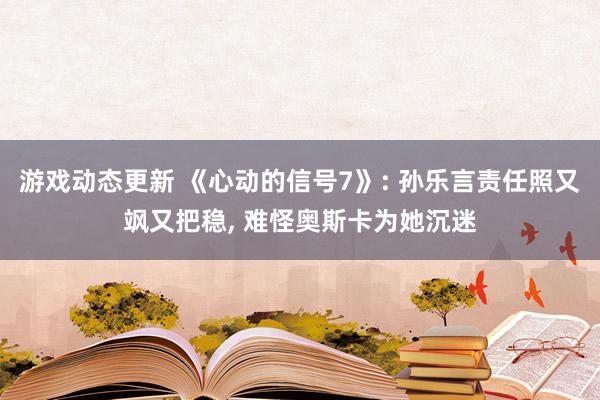 游戏动态更新 《心动的信号7》: 孙乐言责任照又飒又把稳, 难怪奥斯卡为她沉迷