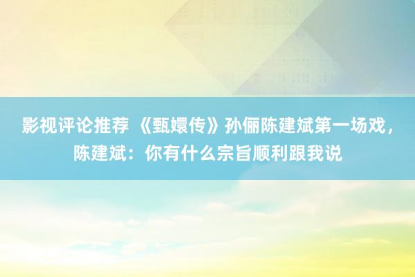 影视评论推荐 《甄嬛传》孙俪陈建斌第一场戏，陈建斌：你有什么宗旨顺利跟我说