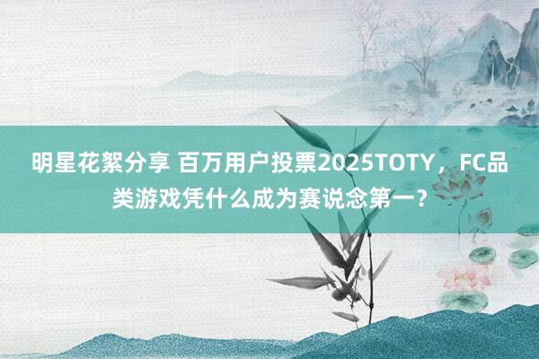 明星花絮分享 百万用户投票2025TOTY，FC品类游戏凭什么成为赛说念第一？