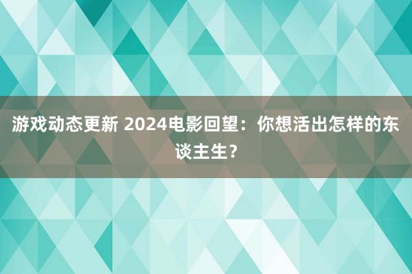 游戏动态更新 2024电影回望：你想活出怎样的东谈主生？