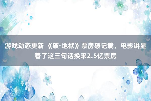 游戏动态更新 《破·地狱》票房破记载，电影讲显着了这三句话换来2.5亿票房