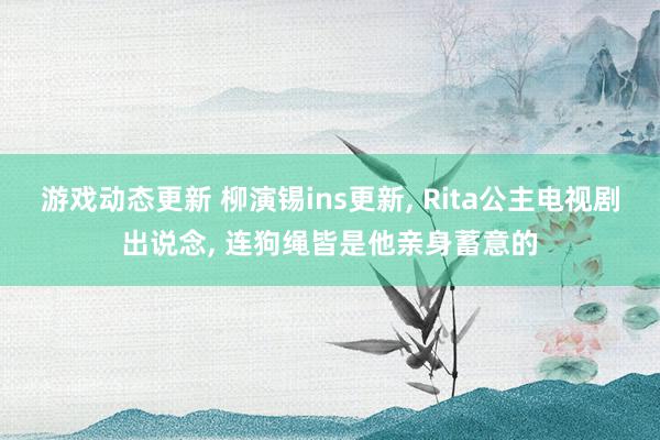 游戏动态更新 柳演锡ins更新, Rita公主电视剧出说念, 连狗绳皆是他亲身蓄意的