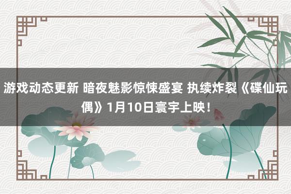 游戏动态更新 暗夜魅影惊悚盛宴 执续炸裂《碟仙玩偶》1月10日寰宇上映！