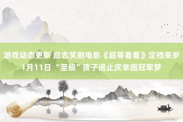 游戏动态更新 励志笑剧电影《超等看看》定档来岁1月11日 “至极”孩子遏止庆幸圆冠军梦