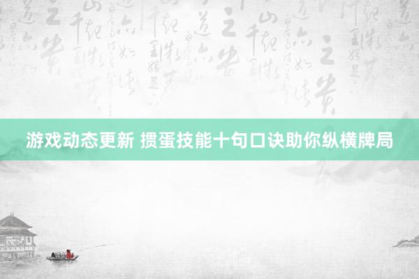 游戏动态更新 掼蛋技能十句口诀助你纵横牌局