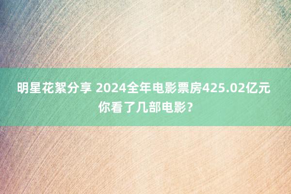 明星花絮分享 2024全年电影票房425.02亿元 你看了几部电影？