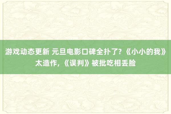 游戏动态更新 元旦电影口碑全扑了? 《小小的我》太造作, 《误判》被批吃相丢脸