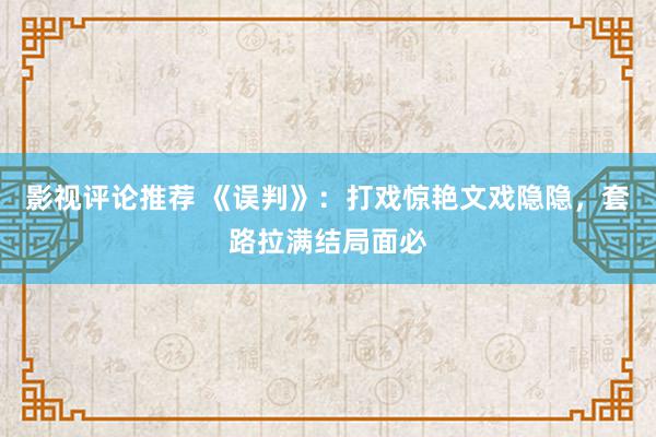 影视评论推荐 《误判》：打戏惊艳文戏隐隐，套路拉满结局面必