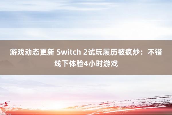 游戏动态更新 Switch 2试玩履历被疯炒：不错线下体验4小时游戏