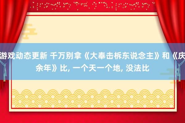 游戏动态更新 千万别拿《大奉击柝东说念主》和《庆余年》比, 一个天一个地, 没法比