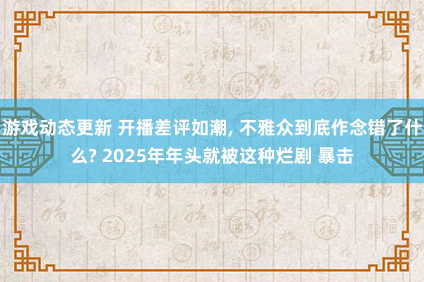 游戏动态更新 开播差评如潮, 不雅众到底作念错了什么? 2025年年头就被这种烂剧 暴击