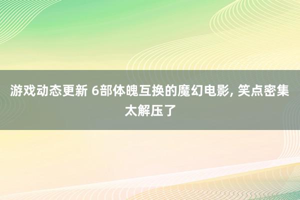 游戏动态更新 6部体魄互换的魔幻电影, 笑点密集太解压了