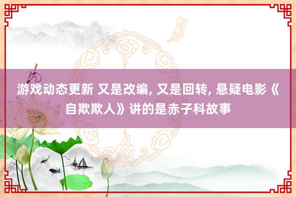 游戏动态更新 又是改编, 又是回转, 悬疑电影《自欺欺人》讲的是赤子科故事