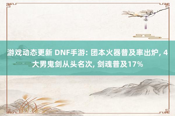 游戏动态更新 DNF手游: 团本火器普及率出炉, 4大男鬼剑从头名次, 剑魂普及17%