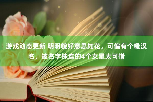 游戏动态更新 明明貌好意思如花，可偏有个糙汉名，被名字株连的4个女星太可惜